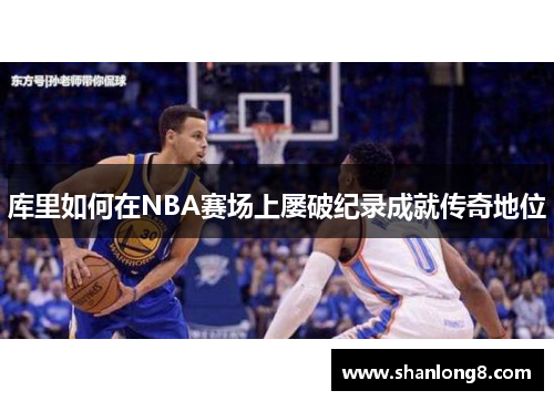 库里如何在NBA赛场上屡破纪录成就传奇地位