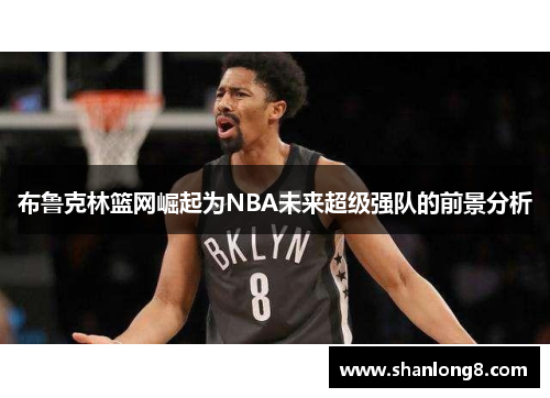 布鲁克林篮网崛起为NBA未来超级强队的前景分析