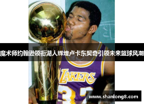 魔术师约翰逊领衔湖人辉煌卢卡东契奇引领未来篮球风潮