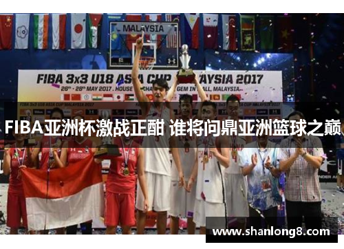 FIBA亚洲杯激战正酣 谁将问鼎亚洲篮球之巅